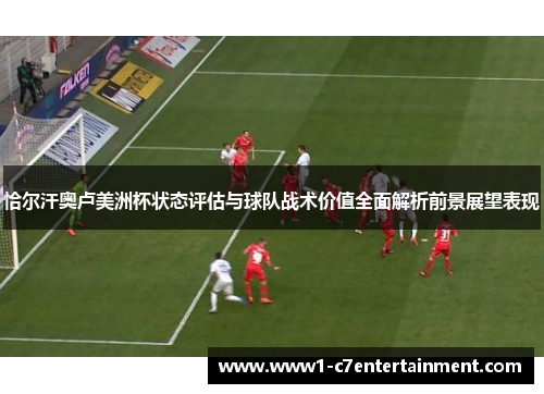 恰尔汗奥卢美洲杯状态评估与球队战术价值全面解析前景展望表现 恰尔汗奥卢美洲杯状态评估与球队战术价值全面解析前景展望表现