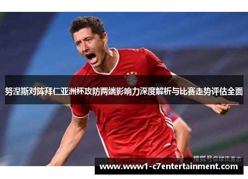 努涅斯对阵拜仁亚洲杯攻防两端影响力深度解析与比赛走势评估全面 努涅斯对阵拜仁亚洲杯攻防两端影响力深度解析与比赛走势评估全面