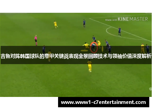 吉鲁对阵韩国球队的意甲关键战表现全景回顾技术与领袖价值深度解析 吉鲁对阵韩国球队的意甲关键战表现全景回顾技术与领袖价值深度解析
