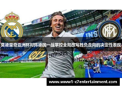 莫德里奇亚洲杯对阵德国一战掌控全局改写胜负走向的决定性表现