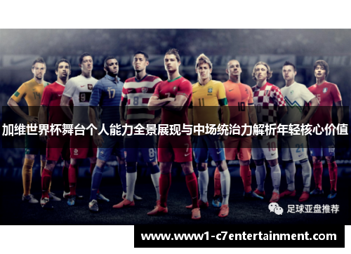 加维世界杯舞台个人能力全景展现与中场统治力解析年轻核心价值