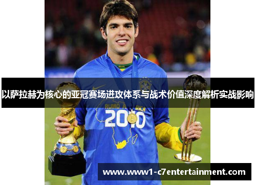 以萨拉赫为核心的亚冠赛场进攻体系与战术价值深度解析实战影响