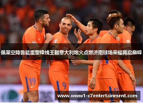 佩莱空降鲁能重塑锋线王朝意大利炮火点燃济南球场荣耀再启巅峰
