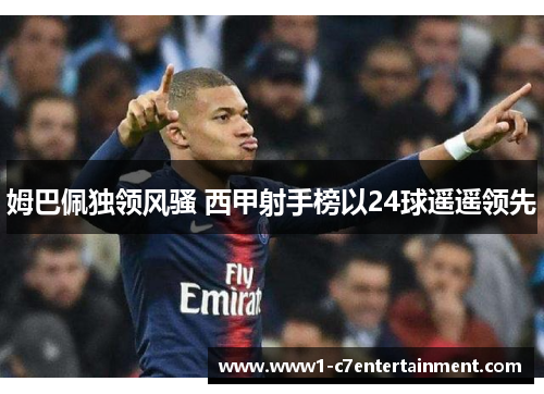 姆巴佩独领风骚 西甲射手榜以24球遥遥领先 姆巴佩独领风骚 西甲射手榜以24球遥遥领先