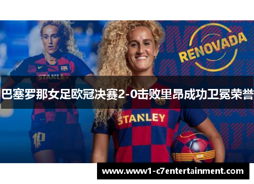 巴塞罗那女足欧冠决赛2-0击败里昂成功卫冕荣誉