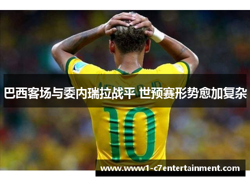 巴西客场与委内瑞拉战平 世预赛形势愈加复杂
