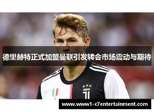 德里赫特正式加盟曼联引发转会市场震动与期待