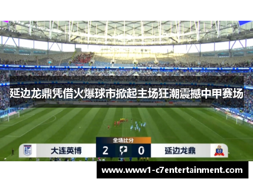 延边龙鼎凭借火爆球市掀起主场狂潮震撼中甲赛场