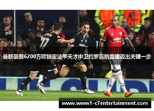 曼联豪掷6200万欧锁定法甲天才中卫约罗后防重建迈出关键一步