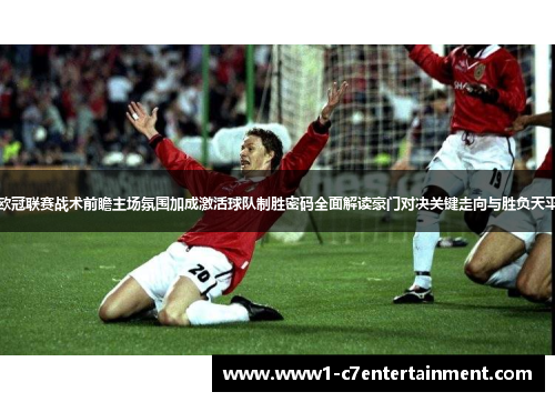 欧冠联赛战术前瞻主场氛围加成激活球队制胜密码全面解读豪门对决关键走向与胜负天平
