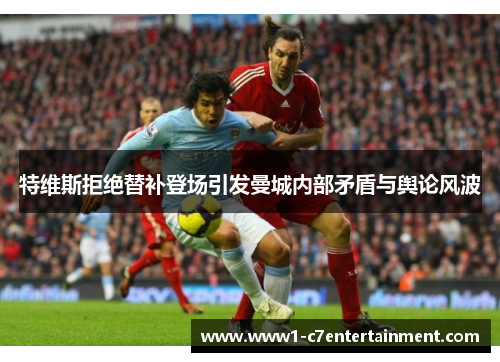 特维斯拒绝替补登场引发曼城内部矛盾与舆论风波