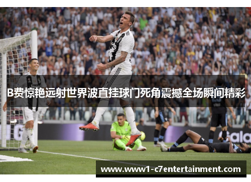 B费惊艳远射世界波直挂球门死角震撼全场瞬间精彩