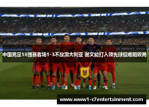 中国男足18强赛客场1-3不敌澳大利亚 谢文能打入领先球但难阻败局