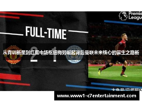 从青训新星到红魔中场枢纽梅努崛起背后曼联未来核心的诞生之路新