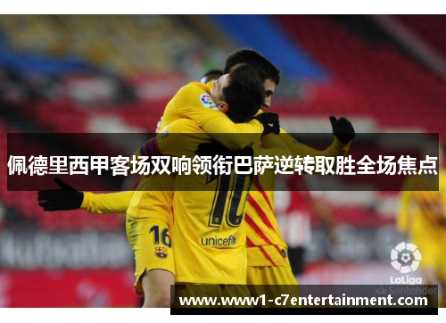 佩德里西甲客场双响领衔巴萨逆转取胜全场焦点