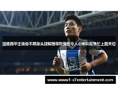 加维西甲主场奋不顾身头球解围导致受伤令人心疼队友急忙上前关切