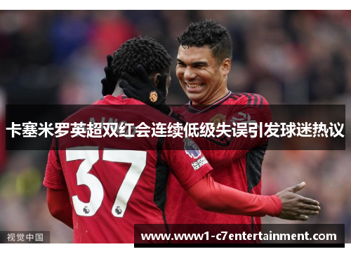 卡塞米罗英超双红会连续低级失误引发球迷热议