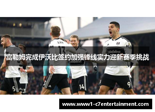 富勒姆完成伊沃比签约加强锋线实力迎新赛季挑战