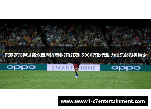 巴塞罗那通过诺坎普周边商业开发获利5000万欧元助力俱乐部财务稳定