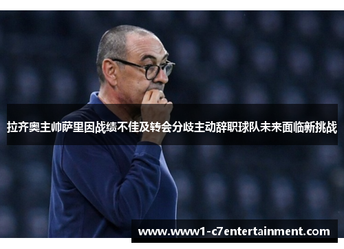 拉齐奥主帅萨里因战绩不佳及转会分歧主动辞职球队未来面临新挑战 拉齐奥主帅萨里因战绩不佳及转会分歧主动辞职球队未来面临新挑战