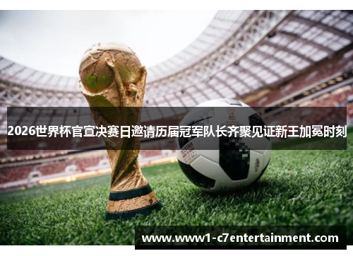 2026世界杯官宣决赛日邀请历届冠军队长齐聚见证新王加冕时刻 2026世界杯官宣决赛日邀请历届冠军队长齐聚见证新王加冕时刻