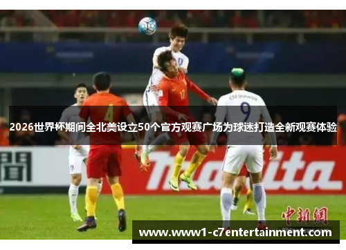 2026世界杯期间全北美设立50个官方观赛广场为球迷打造全新观赛体验