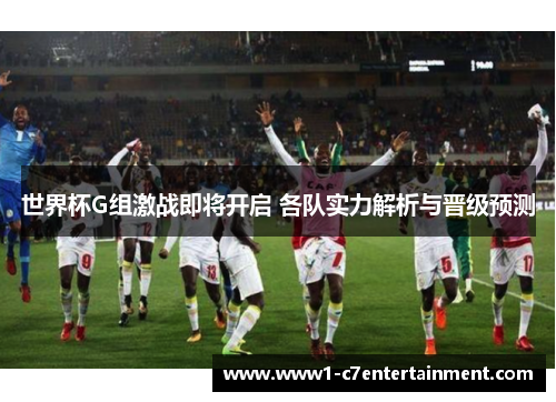 世界杯G组激战即将开启 各队实力解析与晋级预测 世界杯G组激战即将开启 各队实力解析与晋级预测