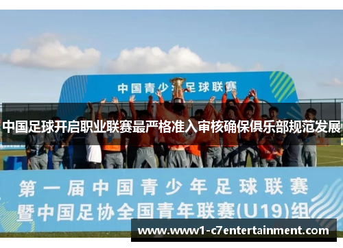 中国足球开启职业联赛最严格准入审核确保俱乐部规范发展
