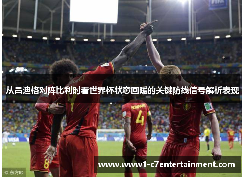 从吕迪格对阵比利时看世界杯状态回暖的关键防线信号解析表现